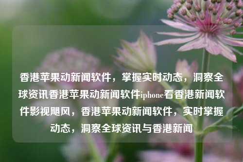 香港苹果动新闻软件，掌握实时动态，洞察全球资讯香港苹果动新闻软件iphone看香港新闻软件影视飓风，香港苹果动新闻软件，实时掌握动态，洞察全球资讯与香港新闻，香港苹果动新闻软件，实时掌握动态，洞察全球资讯与香港新闻的必备工具-第1张图片-香港亚特