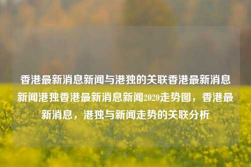 香港最新消息新闻与港独的关联香港最新消息新闻港独香港最新消息新闻2020走势图，香港最新消息，港独与新闻走势的关联分析，香港新闻走势与港独倾向的关联分析-第1张图片-香港亚特