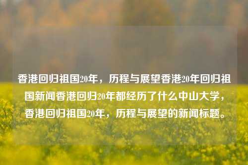 香港回归祖国20年，历程与展望香港20年回归祖国新闻香港回归20年都经历了什么中山大学，香港回归祖国20年，历程与展望的新闻标题。，香港回归祖国20年，历程回顾与未来展望-第1张图片-香港亚特