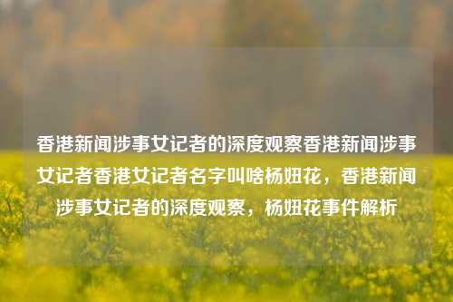 香港新闻涉事女记者的深度观察香港新闻涉事女记者香港女记者名字叫啥杨妞花，香港新闻涉事女记者的深度观察，杨妞花事件解析，杨妞花，涉事女记者的深度观察与事件解析-第1张图片-香港亚特