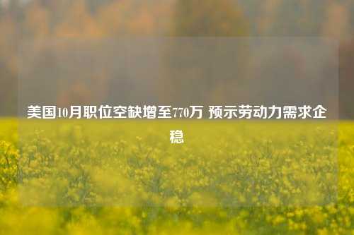 美国10月职位空缺增至770万 预示劳动力需求企稳-第1张图片-香港亚特