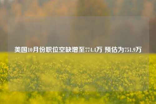 美国10月份职位空缺增至774.4万 预估为751.9万-第1张图片-香港亚特