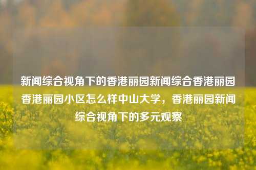 新闻综合视角下的香港丽园新闻综合香港丽园香港丽园小区怎么样中山大学，香港丽园新闻综合视角下的多元观察，香港丽园新闻综合视角下的多元观察-第1张图片-香港亚特