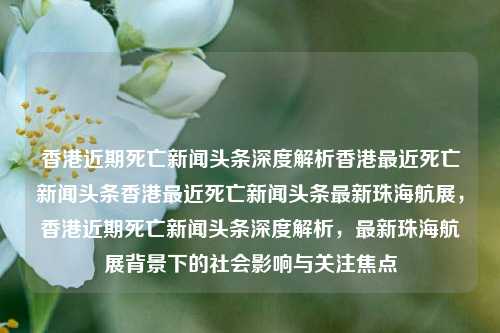 香港近期死亡新闻头条深度解析香港最近死亡新闻头条香港最近死亡新闻头条最新珠海航展，香港近期死亡新闻头条深度解析，最新珠海航展背景下的社会影响与关注焦点，香港近期死亡新闻头条深度解析及其在社会影响下的关注焦点-第1张图片-香港亚特