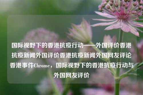 国际视野下的香港抗疫行动——外国评价香港抗疫新闻外国评价香港抗疫新闻外国网友评论香港事件Chrome，国际视野下的香港抗疫行动与外国网友评价，国际视野下的香港抗疫行动与外国网友的积极评价-第1张图片-香港亚特