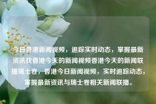 今日香港新闻视频，追踪实时动态，掌握最新资讯找香港今天的新闻视频香港今天的新闻联播瑞士卷，香港今日新闻视频，实时追踪动态，掌握最新资讯与瑞士卷相关新闻联播。，香港今日新闻联播与瑞士卷相关动态，实时追踪掌握最新资讯视频。-第1张图片-香港亚特