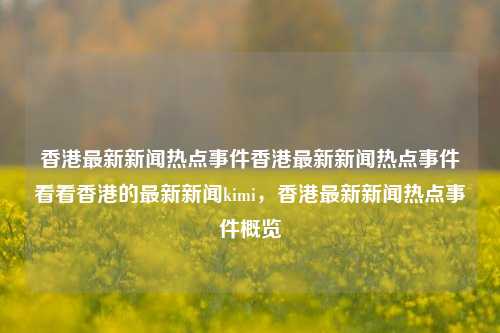 香港最新新闻热点事件香港最新新闻热点事件看看香港的最新新闻kimi，香港最新新闻热点事件概览，香港最新新闻热点事件概览-第1张图片-香港亚特