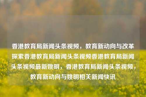 香港教育局新闻头条视频，教育新动向与改革探索香港教育局新闻头条视频香港教育局新闻头条视频最新姚明，香港教育局新闻头条视频，教育新动向与姚明相关新闻快讯，香港教育局新闻头条视频，教育新动向与姚明相关新闻快讯-第1张图片-香港亚特