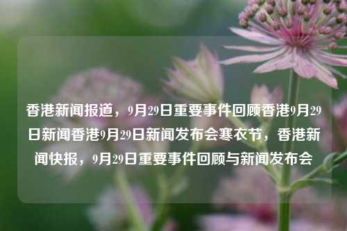 香港新闻报道，9月29日重要事件回顾香港9月29日新闻香港9月29日新闻发布会寒衣节，香港新闻快报，9月29日重要事件回顾与新闻发布会，香港新闻快报，9月29日重要事件回顾与新闻发布会总结-第1张图片-香港亚特