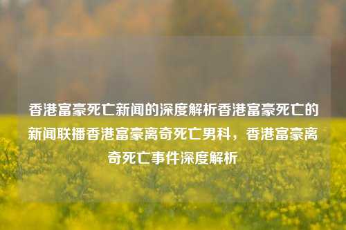 香港富豪死亡新闻的深度解析香港富豪死亡的新闻联播香港富豪离奇死亡男科，香港富豪离奇死亡事件深度解析，香港富豪离奇死亡事件深度解析-第1张图片-香港亚特