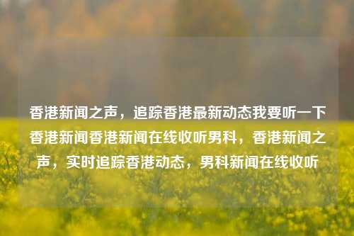 香港新闻之声，追踪香港最新动态我要听一下香港新闻香港新闻在线收听男科，香港新闻之声，实时追踪香港动态，男科新闻在线收听，香港新闻之声，实时追踪香港动态，男科健康新闻在线收听-第1张图片-香港亚特