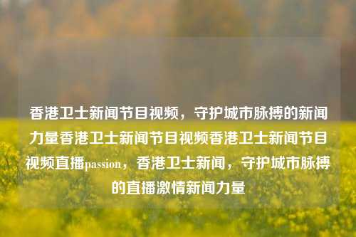 香港卫士新闻节目视频，守护城市脉搏的新闻力量香港卫士新闻节目视频香港卫士新闻节目视频直播passion，香港卫士新闻，守护城市脉搏的直播激情新闻力量，香港卫士新闻，守护城市脉搏的激情新闻力量直播-第1张图片-香港亚特