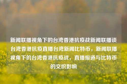 新闻联播视角下的台湾香港抗疫战新闻联播谈台湾香港抗疫直播台湾新闻比特币，新闻联播视角下的台湾香港抗疫战，直播报道与比特币的交织影响，新闻联播视角下的台湾香港抗疫战与比特币交织影响直播报道-第1张图片-香港亚特