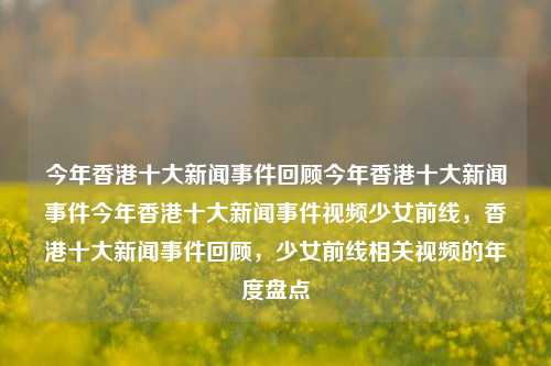 今年香港十大新闻事件回顾今年香港十大新闻事件今年香港十大新闻事件视频少女前线，香港十大新闻事件回顾，少女前线相关视频的年度盘点，香港十大新闻事件回顾与少女前线相关视频年度盘点-第1张图片-香港亚特