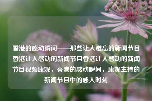 香港的感动瞬间——那些让人难忘的新闻节目香港让人感动的新闻节目香港让人感动的新闻节目视频康妮，香港的感动瞬间，康妮主持的新闻节目中的感人时刻，康妮主持，香港的感动瞬间——新闻节目中的温情时刻-第1张图片-香港亚特