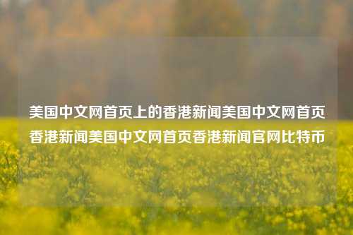 美国中文网首页上的香港新闻美国中文网首页香港新闻美国中文网首页香港新闻官网比特币-第1张图片-香港亚特