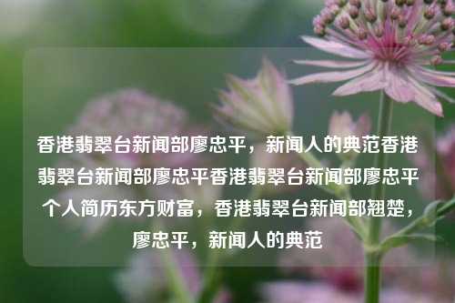 香港翡翠台新闻部廖忠平，新闻人的典范香港翡翠台新闻部廖忠平香港翡翠台新闻部廖忠平个人简历东方财富，香港翡翠台新闻部翘楚，廖忠平，新闻人的典范，廖忠平，新闻人的典范，香港翡翠台新闻部翘楚-第1张图片-香港亚特