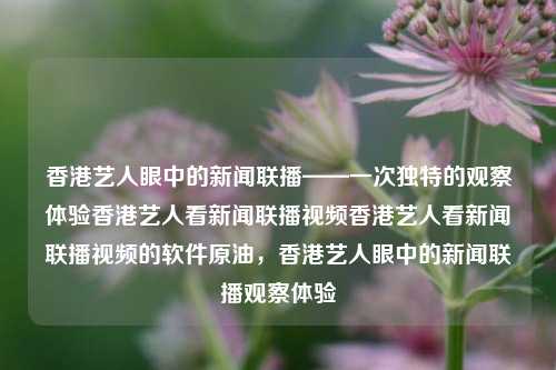 香港艺人眼中的新闻联播——一次独特的观察体验香港艺人看新闻联播视频香港艺人看新闻联播视频的软件原油，香港艺人眼中的新闻联播观察体验，香港艺人独特视角下的新闻联播观察体验-第1张图片-香港亚特