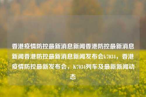 香港疫情防控最新消息新闻香港防控最新消息新闻香港防控最新消息新闻发布会k7034，香港疫情防控最新发布会，K7034列车及最新新闻动态，香港疫情防控最新发布会及K7034列车最新新闻动态-第1张图片-香港亚特