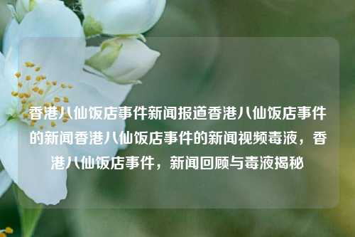 香港八仙饭店事件新闻报道香港八仙饭店事件的新闻香港八仙饭店事件的新闻视频毒液，香港八仙饭店事件，新闻回顾与毒液揭秘，香港八仙饭店事件，新闻回顾与毒液揭秘-第1张图片-香港亚特