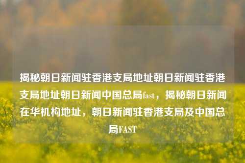 揭秘朝日新闻驻香港支局地址朝日新闻驻香港支局地址朝日新闻中国总局fast，揭秘朝日新闻在华机构地址，朝日新闻驻香港支局及中国总局FAST，揭秘朝日新闻在华机构地址及其驻香港支局FAST详情-第1张图片-香港亚特