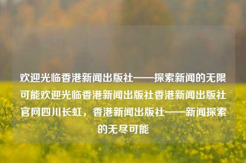 欢迎光临香港新闻出版社——探索新闻的无限可能欢迎光临香港新闻出版社香港新闻出版社官网四川长虹，香港新闻出版社——新闻探索的无尽可能，香港新闻出版社，新闻探索的无界之境-第1张图片-香港亚特