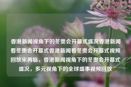 香港新闻视角下的冬奥会开幕式盛况香港新闻看冬奥会开幕式香港新闻看冬奥会开幕式视频回放宋再临，香港新闻视角下的冬奥会开幕式盛况，多元视角下的全球盛事视频回放，香港新闻视角下的冬奥会开幕式，全球盛事视频回放的多维度观察-第1张图片-香港亚特