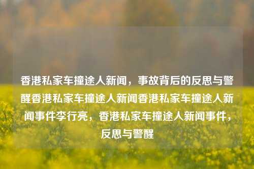 香港私家车撞途人新闻，事故背后的反思与警醒香港私家车撞途人新闻香港私家车撞途人新闻事件李行亮，香港私家车撞途人新闻事件，反思与警醒，香港私家车撞途人新闻事件，反思与警醒的时刻-第1张图片-香港亚特