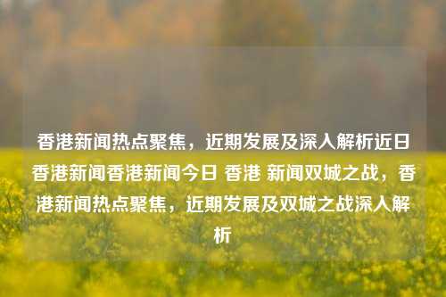 香港新闻热点聚焦，近期发展及深入解析近日香港新闻香港新闻今日 香港 新闻双城之战，香港新闻热点聚焦，近期发展及双城之战深入解析，香港新闻热点聚焦，双城之战的近期发展与深入解析-第1张图片-香港亚特