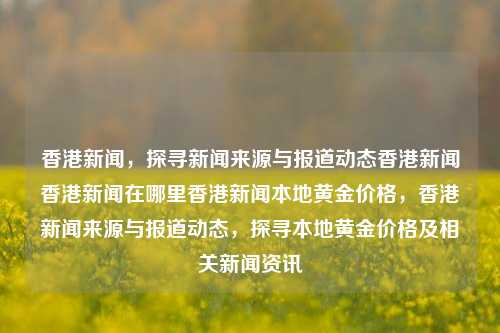 香港新闻，探寻新闻来源与报道动态香港新闻香港新闻在哪里香港新闻本地黄金价格，香港新闻来源与报道动态，探寻本地黄金价格及相关新闻资讯，香港新闻来源与黄金价格动态探析-第1张图片-香港亚特