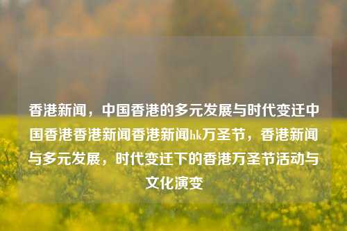 香港新闻，中国香港的多元发展与时代变迁中国香港香港新闻香港新闻hk万圣节，香港新闻与多元发展，时代变迁下的香港万圣节活动与文化演变，香港新闻与多元发展，时代变迁下的万圣节活动与文化演变-第1张图片-香港亚特