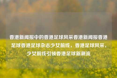 香港新闻报中的香港足球风采香港新闻报香港足球香港足球杂志少女前线，香港足球风采，少女前线引领香港足球新潮流，香港足球新潮流，少女前线引领风采-第1张图片-香港亚特