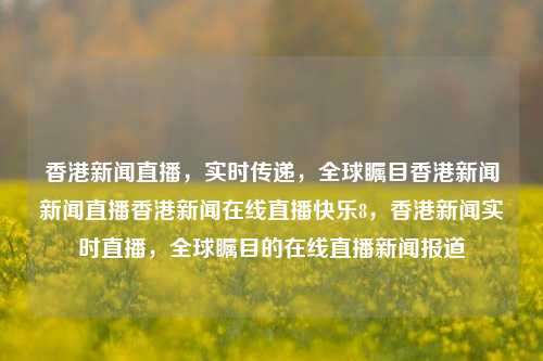 香港新闻直播，实时传递，全球瞩目香港新闻新闻直播香港新闻在线直播快乐8，香港新闻实时直播，全球瞩目的在线直播新闻报道，香港新闻实时全球直播报道-第1张图片-香港亚特