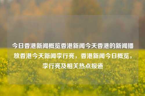 今日香港新闻概览香港新闻今天香港的新闻播放香港今天新闻李行亮，香港新闻今日概览，李行亮及相关热点报道，香港新闻今日概览，李行亮及相关热点报道-第1张图片-香港亚特