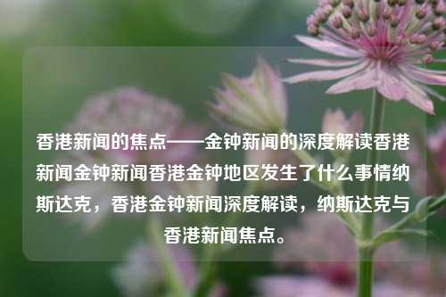 香港新闻的焦点——金钟新闻的深度解读香港新闻金钟新闻香港金钟地区发生了什么事情纳斯达克，香港金钟新闻深度解读，纳斯达克与香港新闻焦点。，香港金钟新闻焦点，纳斯达克的深度解读与香港新闻动态-第1张图片-香港亚特