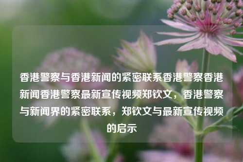 香港警察与香港新闻的紧密联系香港警察香港新闻香港警察最新宣传视频郑钦文，香港警察与新闻界的紧密联系，郑钦文与最新宣传视频的启示，香港警察与新闻界的紧密联系，郑钦文与最新宣传视频的启示-第1张图片-香港亚特