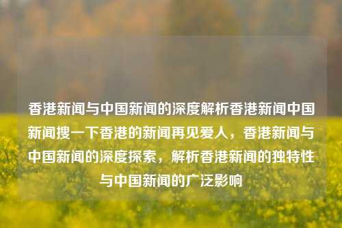 香港新闻与中国新闻的深度解析香港新闻中国新闻搜一下香港的新闻再见爱人，香港新闻与中国新闻的深度探索，解析香港新闻的独特性与中国新闻的广泛影响，香港新闻与中国新闻的深度探索与比较，独特性与广泛影响下的香港新闻解析-第1张图片-香港亚特