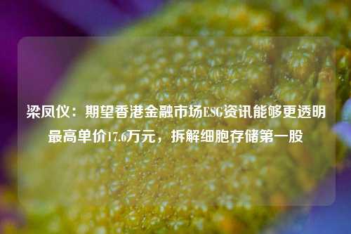 梁凤仪：期望香港金融市场ESG资讯能够更透明最高单价17.6万元，拆解细胞存储第一股-第1张图片-香港亚特