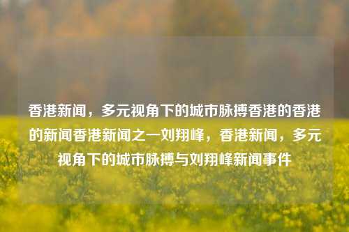 香港新闻，多元视角下的城市脉搏香港的香港的新闻香港新闻之一刘翔峰，香港新闻，多元视角下的城市脉搏与刘翔峰新闻事件，香港新闻，多元视角下的城市脉搏与刘翔峰新闻事件探析-第1张图片-香港亚特