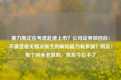 赛力斯正在考虑赴港上市？公司证券部回应：不清楚相关情况医生的解码能力有多强？网友：那个叫米老鼠的，我至今忘不了-第1张图片-香港亚特