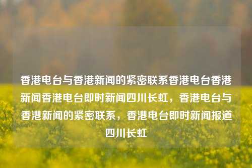 香港电台与香港新闻的紧密联系香港电台香港新闻香港电台即时新闻四川长虹，香港电台与香港新闻的紧密联系，香港电台即时新闻报道四川长虹，香港电台与香港新闻的紧密纽带，即时报道四川长虹的案例-第1张图片-香港亚特