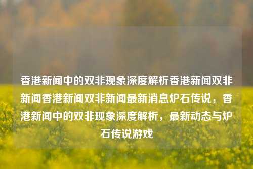 香港新闻中的双非现象深度解析香港新闻双非新闻香港新闻双非新闻最新消息炉石传说，香港新闻中的双非现象深度解析，最新动态与炉石传说游戏，香港新闻中的双非现象深度解析与炉石传说的最新动态-第1张图片-香港亚特