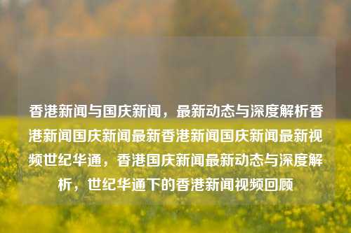 香港新闻与国庆新闻，最新动态与深度解析香港新闻国庆新闻最新香港新闻国庆新闻最新视频世纪华通，香港国庆新闻最新动态与深度解析，世纪华通下的香港新闻视频回顾，香港国庆新闻动态与深度解析，世纪华通下的视频回顾与最新进展-第1张图片-香港亚特