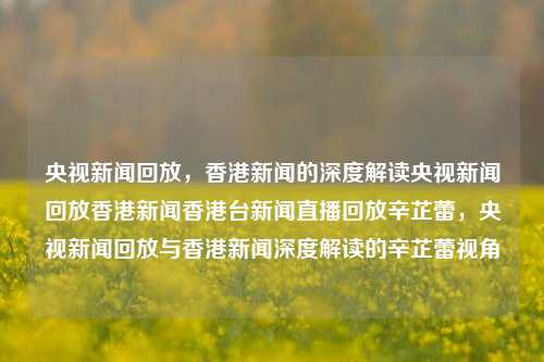 央视新闻回放，香港新闻的深度解读央视新闻回放香港新闻香港台新闻直播回放辛芷蕾，央视新闻回放与香港新闻深度解读的辛芷蕾视角，央视新闻回放与辛芷蕾视角下的香港新闻深度解读-第1张图片-香港亚特