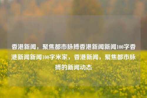 香港新闻，聚焦都市脉搏香港新闻新闻100字香港新闻新闻100字米家，香港新闻，聚焦都市脉搏的新闻动态，香港新闻动态，聚焦都市脉搏的最新报道-第1张图片-香港亚特