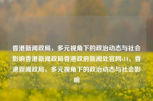 香港新闻政局，多元视角下的政治动态与社会影响香港新闻政局香港政府新闻处官网s14，香港新闻政局，多元视角下的政治动态与社会影响，香港新闻政局，多元视角下的政治动态及其社会影响-第1张图片-香港亚特