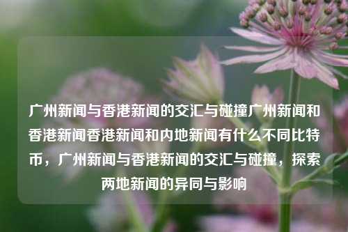 广州新闻与香港新闻的交汇与碰撞广州新闻和香港新闻香港新闻和内地新闻有什么不同比特币，广州新闻与香港新闻的交汇与碰撞，探索两地新闻的异同与影响，广州与香港新闻的交汇与碰撞，探索两地新闻的异同与影响-第1张图片-香港亚特