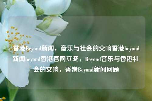 香港Beyond新闻，音乐与社会的交响香港beyond新闻beyond香港官网立冬，Beyond音乐与香港社会的交响，香港Beyond新闻回顾，Beyond音乐与香港社会的交响，香港Beyond新闻回顾-第1张图片-香港亚特