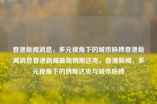 香港新闻消息，多元视角下的城市脉搏香港新闻消息香港新闻最新纳斯达克，香港新闻，多元视角下的纳斯达克与城市脉搏，香港新闻视角下的多元城市脉搏与纳斯达克动态-第1张图片-香港亚特