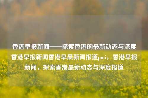 香港早报新闻——探索香港的最新动态与深度香港早报新闻香港早晨新闻报道pmi，香港早报新闻，探索香港最新动态与深度报道，香港早报新闻，探索香港最新动态与深度报道的PMI分析-第1张图片-香港亚特